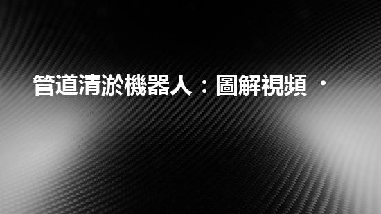 管道清淤機器人：圖解視頻，快速了解清淤原理！